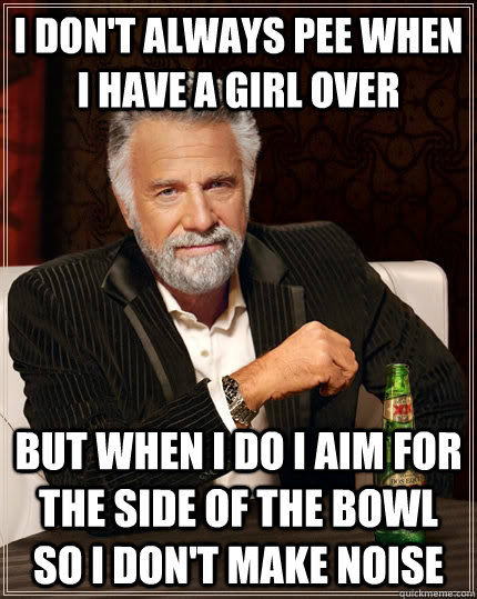 I don't always pee when I have a girl over but when I do I aim for the side of the bowl so I don't make noise  The Most Interesting Man In The World