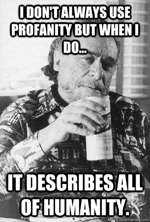 I don't always use profanity but when i do... it describes all of humanity.  Most Interesting Bukowski