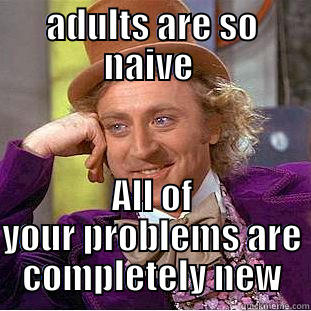 ADULTS ARE SO NAIVE  ALL OF YOUR PROBLEMS ARE COMPLETELY NEW Condescending Wonka