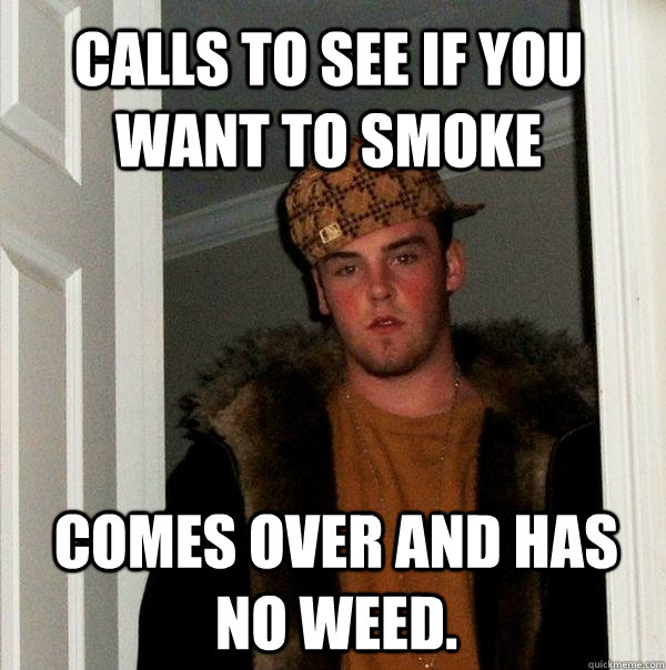 Calls to see if you want to smoke Comes over and has no weed.  Scumbag Steve