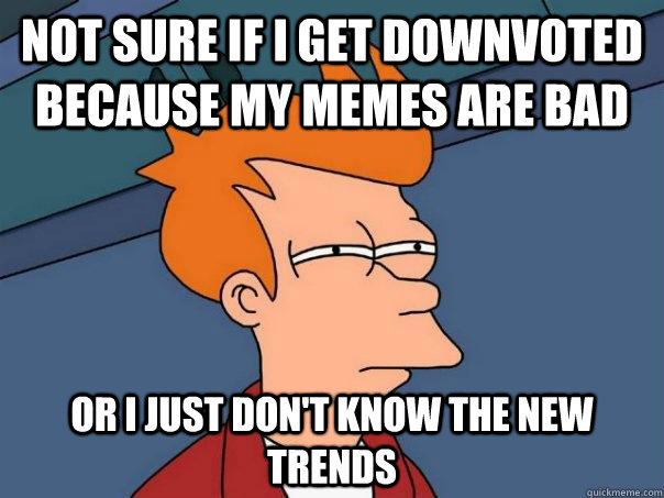 Not sure if I get Downvoted because my memes are bad Or I just don't know the new trends   Futurama Fry