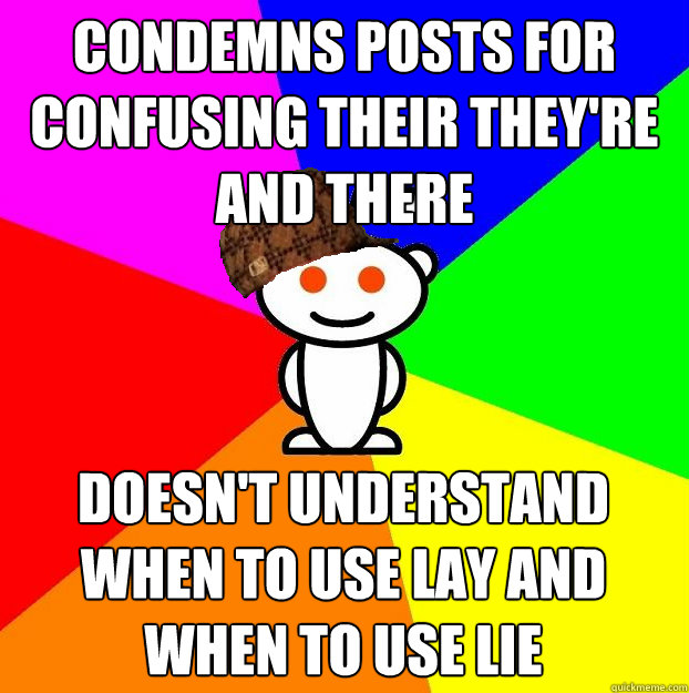 Condemns posts for confusing their they're and there Doesn't understand when to use lay and when to use lie  Scumbag Redditor