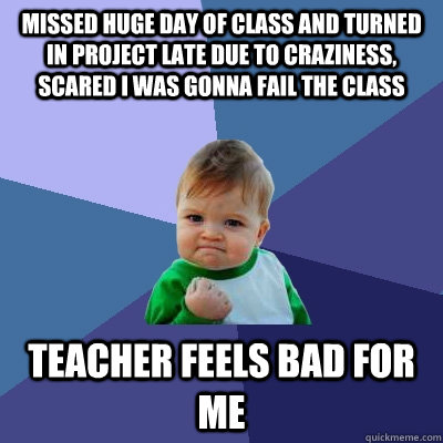 Missed huge day of class and turned in project late due to craziness, scared I was gonna fail the class teacher feels bad for me  Success Kid