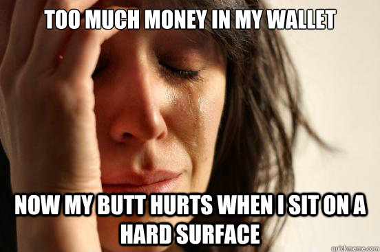 too much money in my wallet now my butt hurts when i sit on a hard surface  First World Problems