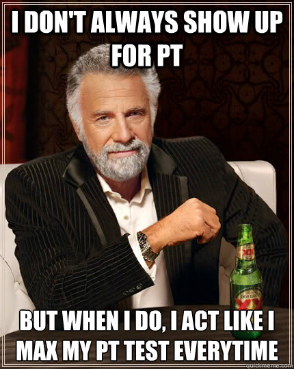 I don't always show up for pt But when I do, I act like i max my pt test everytime - I don't always show up for pt But when I do, I act like i max my pt test everytime  The Most Interesting Man In The World