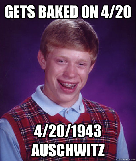 Gets baked on 4/20 4/20/1943 Auschwitz  Bad Luck Brian