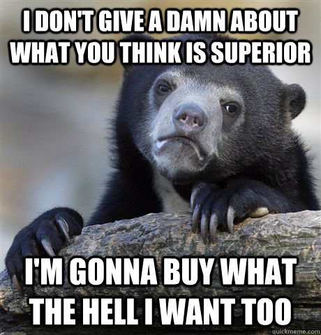 i don't give a damn about what you think is superior i'm gonna buy what the hell i want too  Confession Bear