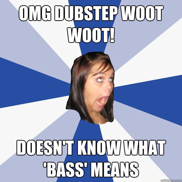 OMG DUBSTEP woot woot! Doesn't know what 'bass' means - OMG DUBSTEP woot woot! Doesn't know what 'bass' means  Annoying Facebook Girl