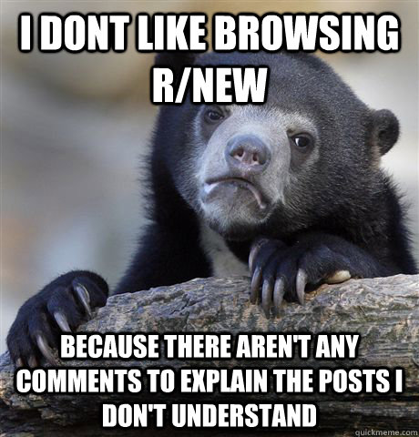 I dont like browsing r/new because there aren't any comments to explain the posts i don't understand  Confession Bear