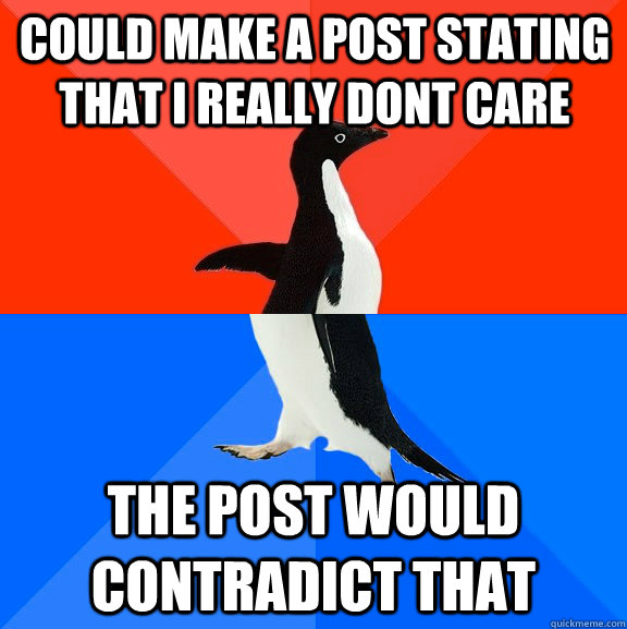 Could make a post stating that I really dont care The post would contradict that  Socially Awesome Awkward Penguin
