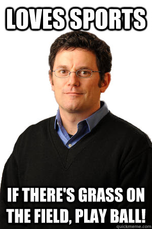 Loves sports If there's grass on the field, play ball! - Loves sports If there's grass on the field, play ball!  Repressed Suburban Father