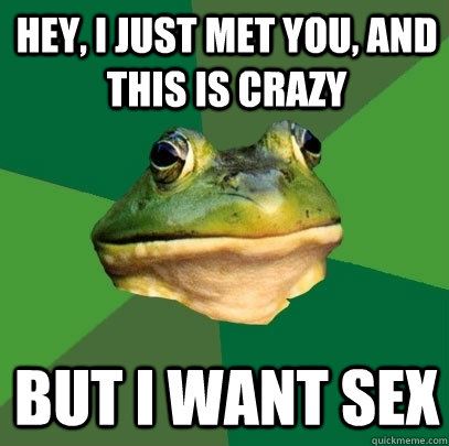 hey, i just met you, and this is crazy but i want sex  Foul Bachelor Frog