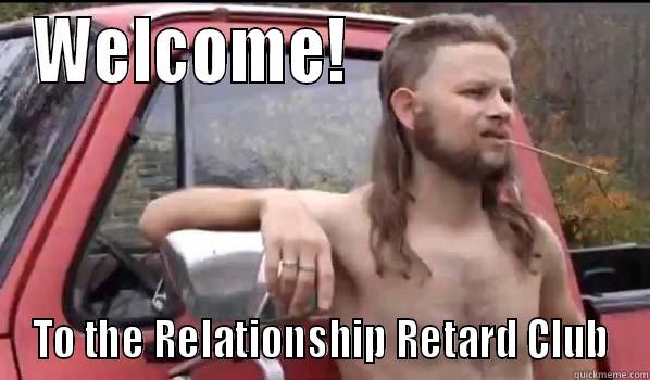 WELCOME!                     TO THE RELATIONSHIP RETARD CLUB Almost Politically Correct Redneck
