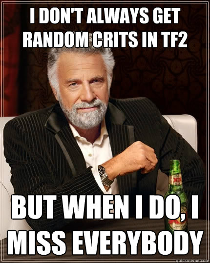 I don't always get random crits in tf2 But when I do, i miss everybody - I don't always get random crits in tf2 But when I do, i miss everybody  The Most Interesting Man In The World