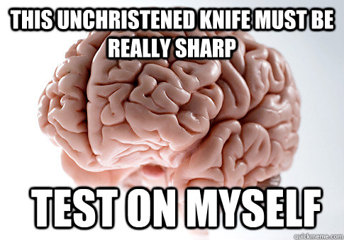 This unchristened knife must be really sharp  test on myself   Scumbag Brain