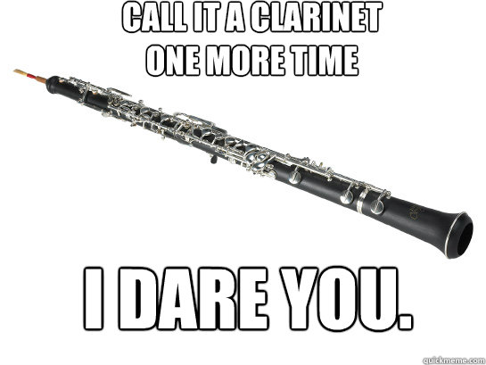 Call it a clarinet
One more time I dare you.  oboe