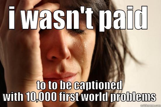 I WASN'T PAID TO TO BE CAPTIONED WITH 10,000 FIRST WORLD PROBLEMS First World Problems
