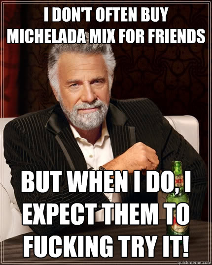 I don't often buy Michelada mix for friends But when I do, I expect them to fucking try it!  The Most Interesting Man In The World