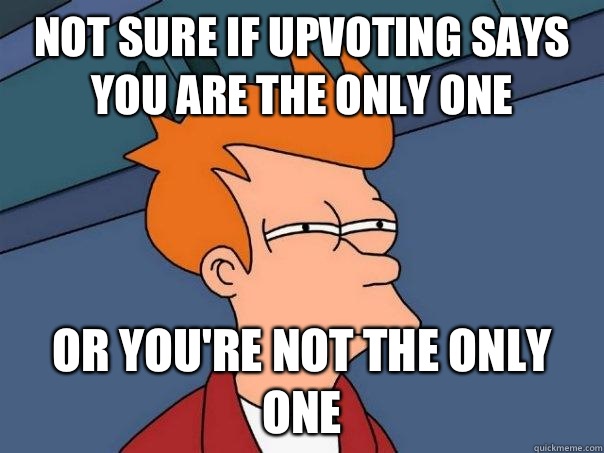 Not sure if upvoting says you are the only one Or you're not the only one  Futurama Fry