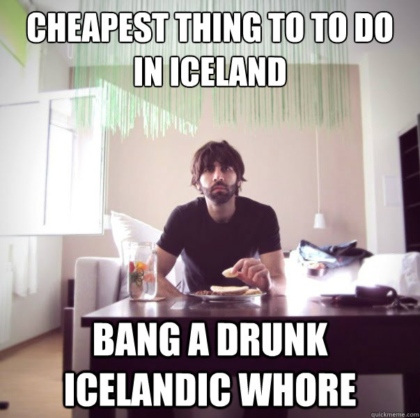 cheapest thing to to do in iceland bang a drunk icelandic whore  Mistranslated Roosh