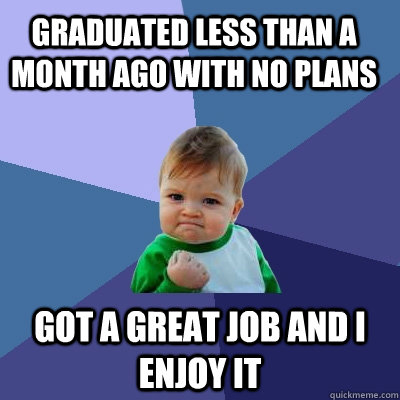 Graduated less than a month ago with no plans got a great job and I enjoy it  Success Kid