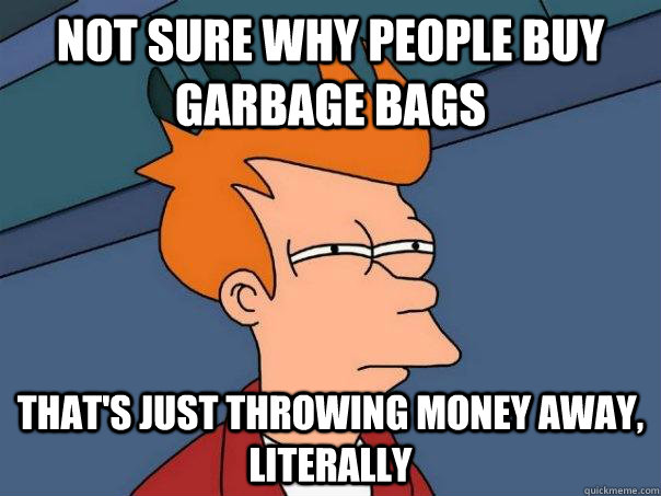 Not sure Why people buy garbage bags That's just throwing money away, literally - Not sure Why people buy garbage bags That's just throwing money away, literally  Futurama Fry