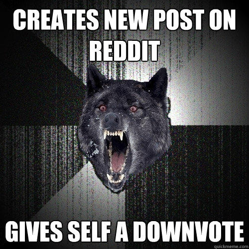 Creates new post on reddit Gives self a downvote - Creates new post on reddit Gives self a downvote  Insanity Wolf