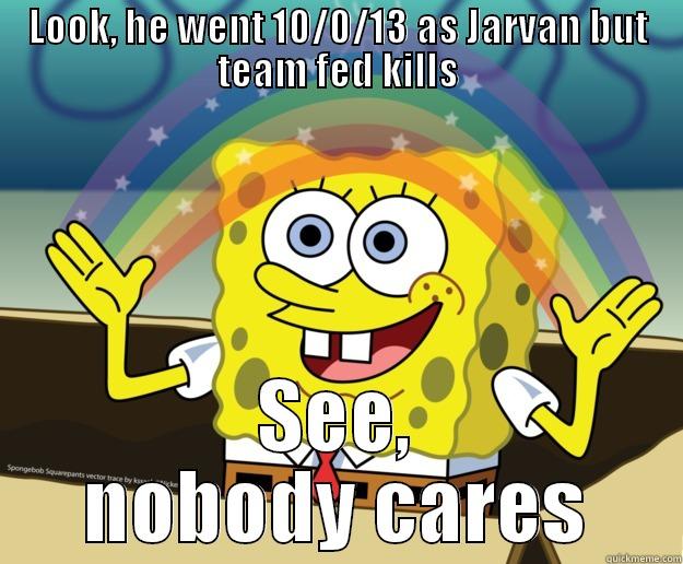 Jarvan you say? - LOOK, HE WENT 10/0/13 AS JARVAN BUT TEAM FED KILLS SEE, NOBODY CARES Nobody Cares