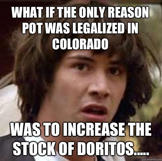 what if the only reason pot was legalized in Colorado Was to increase the stock of Doritos.....  conspiracy keanu