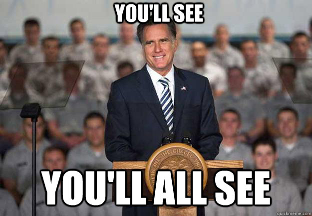 You'll see You'll all see  Mitt Romney