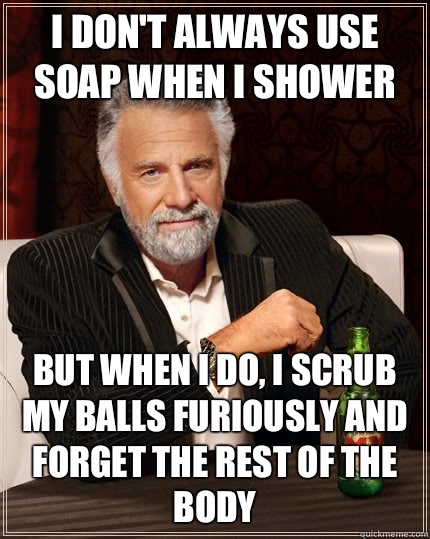 I don't always use soap when i shower but when I do, i scrub my balls furiously and forget the rest of the body - I don't always use soap when i shower but when I do, i scrub my balls furiously and forget the rest of the body  The Most Interesting Man In The World