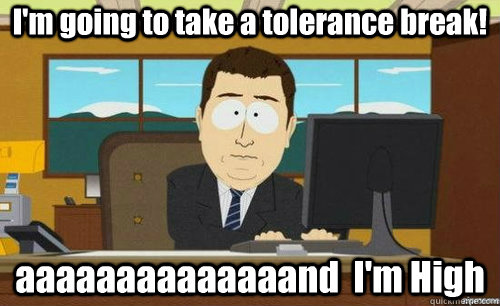 I'm going to take a tolerance break! aaaaaaaaaaaaaand  I'm High  anditsgone