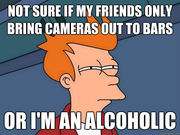 Not sure if my friends only bring cameras out to bars Or I'm an alcoholic  Futurama Fry