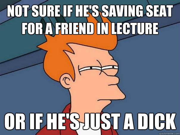 Not sure if he's saving seat for a friend in lecture Or if he's just a dick  Futurama Fry