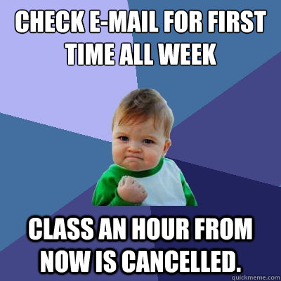 Check E-mail for first time all week Class an hour from now is cancelled.  Success Kid