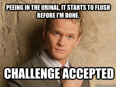 Peeing in the urinal, it starts to flush before i'm done. challenge accepted   Challenge Accepted