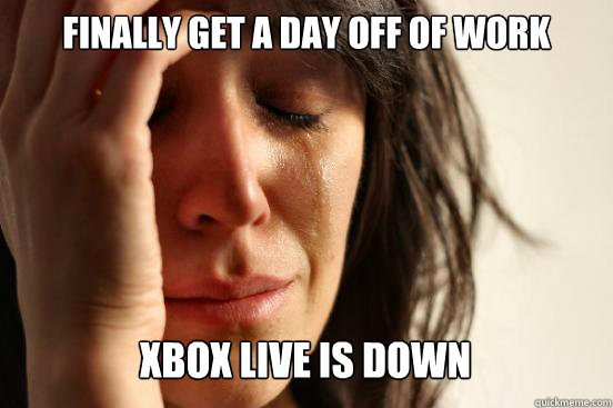 finally get a day off of work  xbox live is down  Caption 3 goes here  First World Problems
