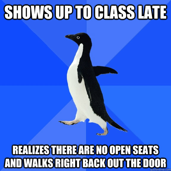 Shows up to class late realizes there are no open seats and walks right back out the door  Socially Awkward Penguin