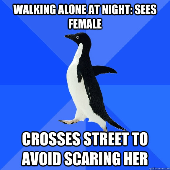 Walking alone at night: sees female Crosses street to avoid scaring her  Socially Awkward Penguin