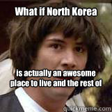 What if North Korea is actually an awesome place to live and the rest of the world is horrible in comparison? Caption 3 goes here  Conspiricy Keanu