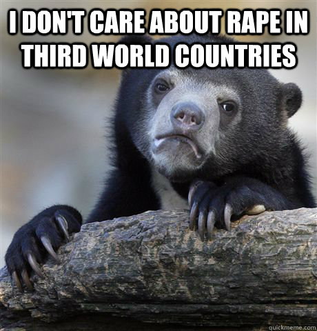 I don't care about rape in third world countries   Confession Bear