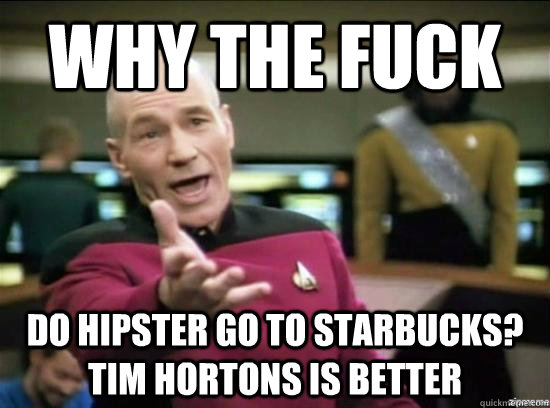 Why the fuck do hipster go to starbucks? Tim hortons is better  Annoyed Picard HD