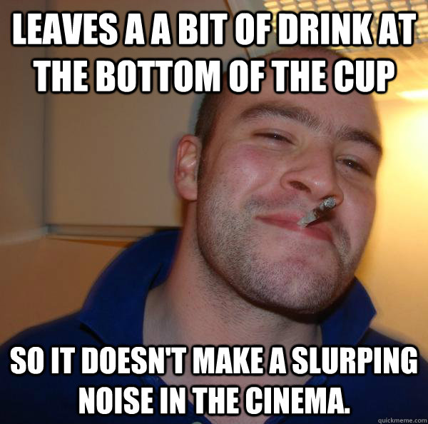 Leaves a a bit of drink at the bottom of the cup So it doesn't make a slurping noise in the cinema. - Leaves a a bit of drink at the bottom of the cup So it doesn't make a slurping noise in the cinema.  Misc
