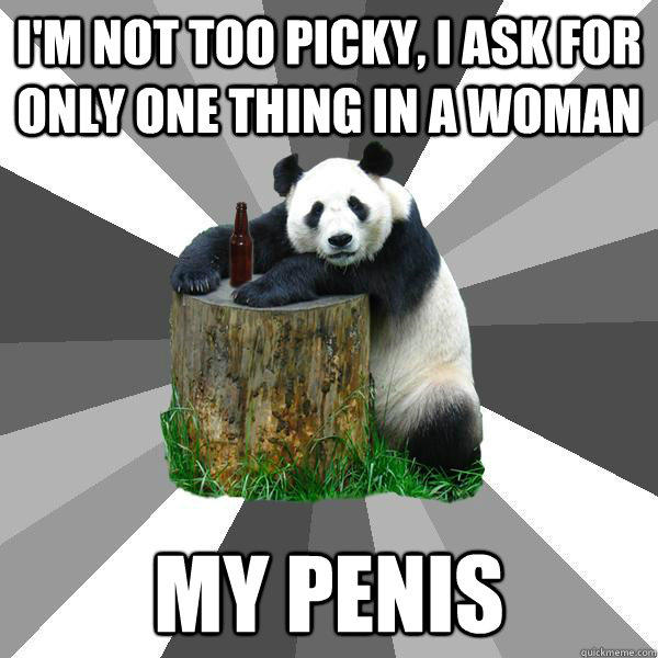 i'm not too picky, I ask for only one thing in a woman my penis  Pickup-Line Panda