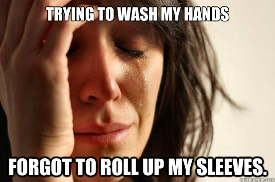 Trying to wash my hands Forgot to roll up my sleeves.  First World Problems