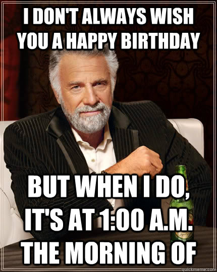I don't always wish you a happy birthday but when I do, It's at 1:00 a.m. the morning of  The Most Interesting Man In The World