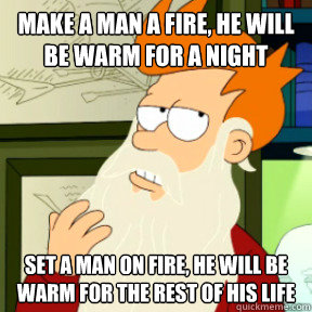 Make a man a fire, he will be warm for a night set a man on fire, he will be warm for the rest of his life - Make a man a fire, he will be warm for a night set a man on fire, he will be warm for the rest of his life  Misc