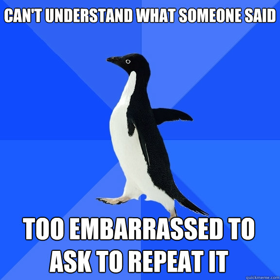 can't understand what someone said too embarrassed to ask to repeat it    Socially Awkward Penguin