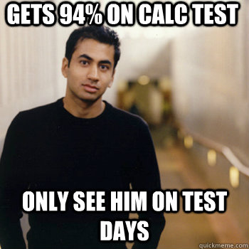 gets 94% on calc test only see him on test days  Straight A Stoner