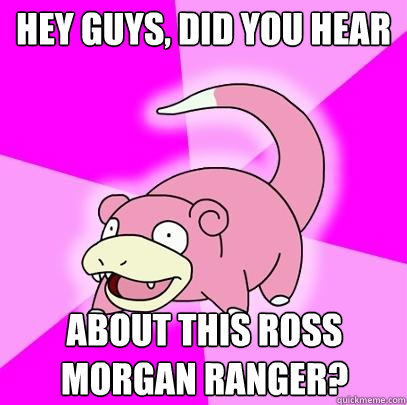 hey guys, did you hear about this Ross Morgan Ranger?  Slowpoke